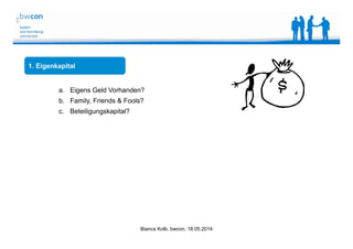 Bianca Kolb, bwcon, 18.05.2014
1. Eigenkapital
a. Eigens Geld Vorhanden?
b. Family, Friends & Fools?
c. Beteiligungskapital?
 