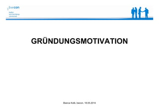 Bianca Kolb, bwcon, 18.05.2014
GRÜNDUNGSMOTIVATION
 