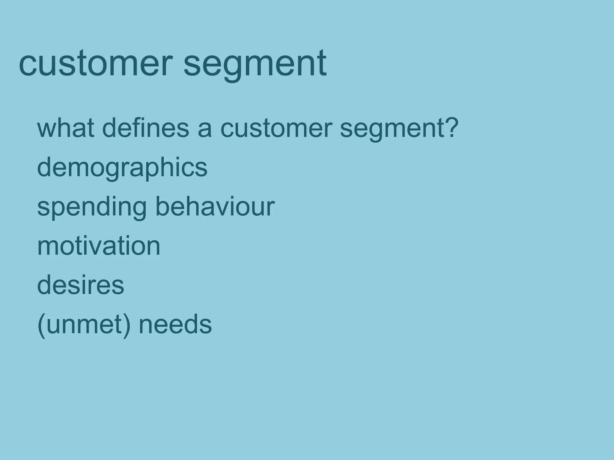 customer segment
what defines a customer segment?
demographics
spending behaviour
motivation
desires
(unmet) needs