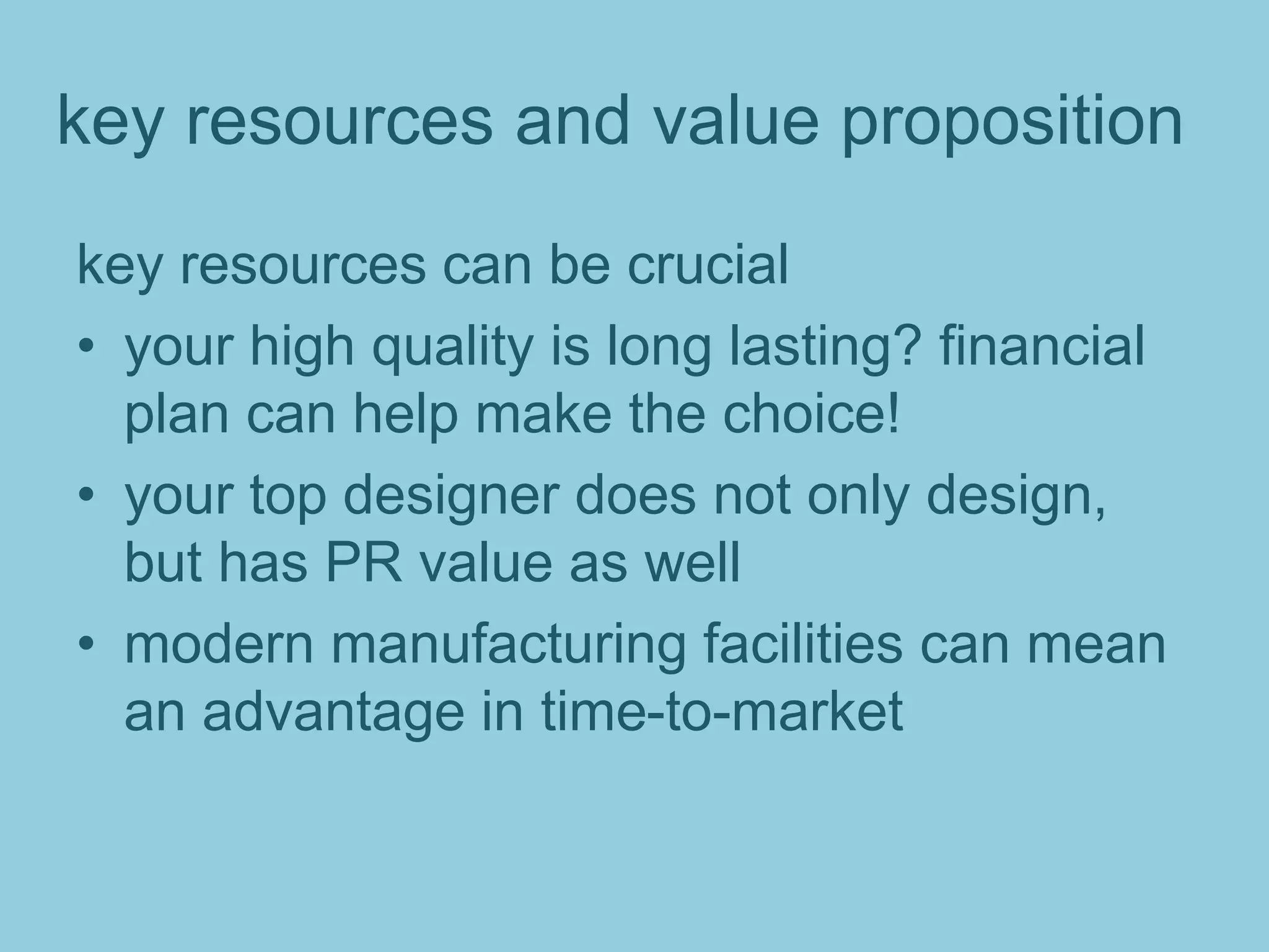 key resources and value proposition
key resources can be crucial
• your high quality is long lasting? financial
plan can help make the choice!
• your top designer does not only design,
but has PR value as well
• modern manufacturing facilities can mean
an advantage in time-to-market