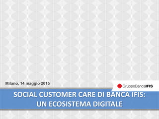 1
SOCIAL CUSTOMER CARE DI BANCA IFIS:
UN ECOSISTEMA DIGITALE
Milano, 14 maggio 2015
 