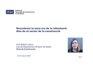 itec.cat
14 de maig de 2020
Irma Beltrán Lorenz
Cap del Departament de Banc de Dades
Àrea de Construcció
Descobreix la nova era de la informació
dins de el sector de la construcció
 