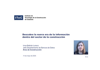 itec.es
14 de mayo de 2020
Irma Beltrán Lorenz
Jefa Departamento de Bancos de Datos
Área de Construcción
Descubre la nueva era de la información
dentro del sector de la construcción
 