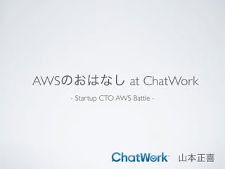 AWSのおはなし at ChatWork
- Startup CTO AWS Battle -
山本正喜
 
