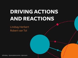 DRIVING ACTIONS
AND REACTIONS
LindsayHerbert
RobertvanTol
@lindzeiy @precedentcomms #precsem
 