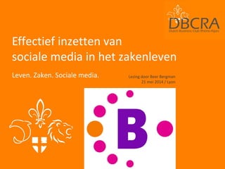 Effectief inzetten van
sociale media in het zakenleven
Leven. Zaken. Sociale media. Lezing door Beer Bergman
21 mei 2014 / Lyon
 
