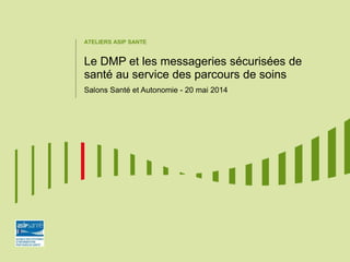 ATELIERS ASIP SANTE
Le DMP et les messageries sécurisées de
santé au service des parcours de soins
Salons Santé et Autonomie - 20 mai 2014
 