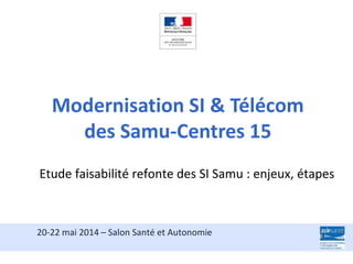 Etude faisabilité refonte des SI Samu : enjeux, étapes
20-22 mai 2014 – Salon Santé et Autonomie
Modernisation SI & Télécom
des Samu-Centres 15
 