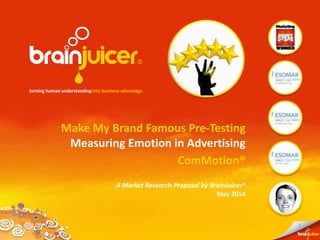 1
A Market Research Proposal by BrainJuicer®
May 2014
Measuring Emotion in Advertising
ComMotion®
Make My Brand Famous Pre-Testing
 