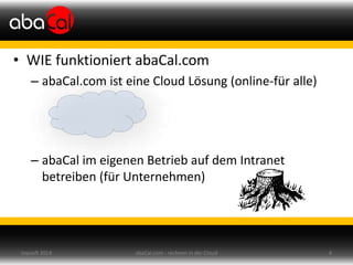 • WIE funktioniert abaCal.com
– abaCal.com ist eine Cloud Lösung (online-für alle)
– abaCal im eigenen Betrieb auf dem Intranet
betreiben (für Unternehmen)
abaCal.com - rechnen in der Cloud 4topsoft 2014
 