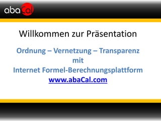 Willkommen zur Präsentation
Ordnung – Vernetzung – Transparenz
mit
Internet Formel-Berechnungsplattform
www.abaCal.com
 