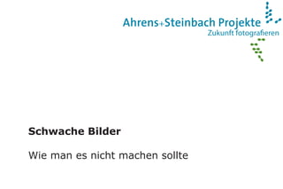 Zukunft fotograﬁeren
Ahrens+Steinbach Projekte
Schwache Bilder
Wie man es nicht machen sollte
 