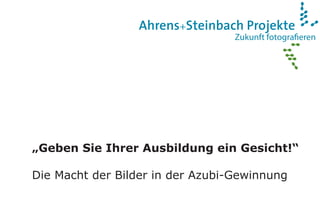 Zukunft fotograﬁeren
Ahrens+Steinbach Projekte
„Geben Sie Ihrer Ausbildung ein Gesicht!“
Die Macht der Bilder in der Azubi-Gewinnung
 