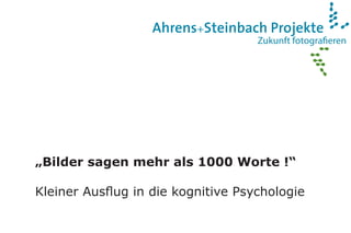 Zukunft fotograﬁeren
Ahrens+Steinbach Projekte
„Bilder sagen mehr als 1000 Worte !“
Kleiner Ausflug in die kognitive Psychologie
 