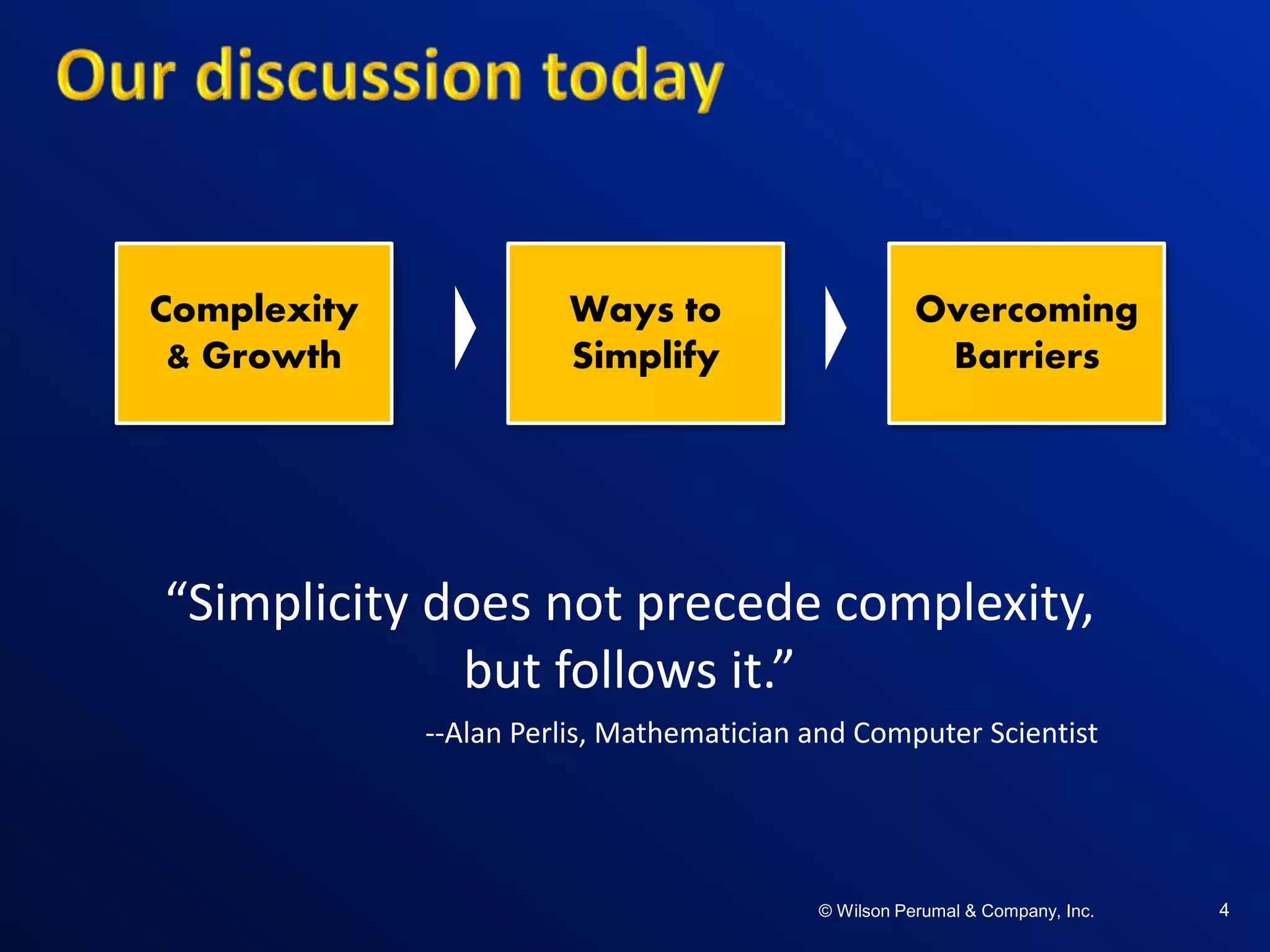 ©W il so n Per uma l & C o mpa ny , Inc .©W il so n Per uma l & C o mpa ny , Inc .© Wilson Perumal & Company, Inc.
Complexity
& Growth
4
Ways to
Simplify
Overcoming
Barriers
“Simplicity does not precede complexity,
but follows it.”
--Alan Perlis, Mathematician and Computer Scientist
 