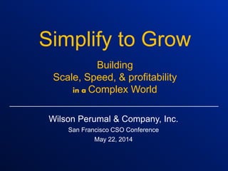 Wilson Perumal & Company, Inc.
San Francisco CSO Conference
May 22, 2014
Simplify to Grow
Building
Scale, Speed, & profitability
in a Complex World
 
