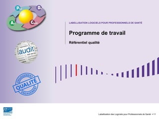 Programme de travail
Référentiel qualité
Labellisation des Logiciels pour Professionnels de Santé 11
LABELLISATION LOGICIELS POUR PROFESSIONNELS DE SANTÉ
 