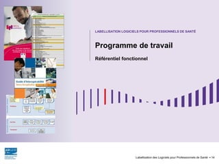 Programme de travail
Référentiel fonctionnel
Labellisation des Logiciels pour Professionnels de Santé 14
LABELLISATION LOGICIELS POUR PROFESSIONNELS DE SANTÉ
 
