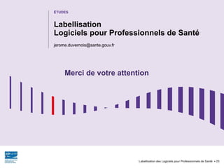 ÉTUDES
Labellisation des Logiciels pour Professionnels de Santé 23
Labellisation
Logiciels pour Professionnels de Santé
jerome.duvernois@sante.gouv.fr
Merci de votre attention
 