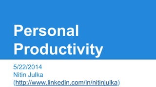 Personal 
Productivity 
5/22/2014 
Nitin Julka 
(http://www.linkedin.com/in/nitinjulka) 
 