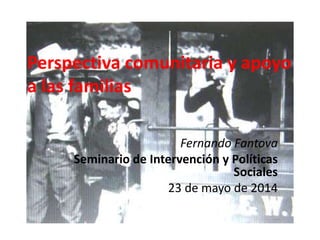 Perspectiva comunitaria y apoyo
a las familias
Fernando Fantova
Seminario de Intervención y Políticas
Sociales
23 de mayo de 2014
 
