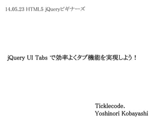 14.05.23 HTML5 jQueryビギナーズ
jQuery UI Tabs で効率よくタブ機能を実現しよう！
Ticklecode.
Yoshinori Kobayashi
 