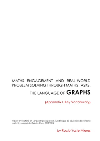 MATHS ENGAGEMENT AND REAL-WORLD
PROBLEM SOLVING THROUGH MATHS TASKS.
THE LANGUAGE OF GRAPHS
{Appendix I. Key Vocabulary}
Máster Universitario en Lengua Inglesa para el Aula Bilingüe de Educación Secundaria
por la Universidad de Oviedo. Curso 2013/2014
by Rocío Yuste Mieres
 