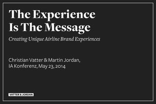 VATTER & JORDAN
The Experience
Is The Message
Creating Unique Airline Brand Experiences
Christian Vatter & Martin Jordan
 
