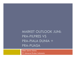 MARKET OUTLOOK JUNI:
PRA-PILPRES VS
PRA-PIALA DUNIA +
PRA-PUASA
Oleh: Satrio Utomo
PT. Universal Broker Indonesia
 