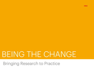 BEING THE CHANGE
HKS
Bringing Research to Practice
 