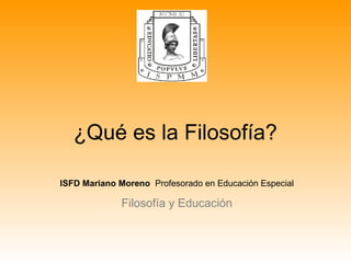 ¿Qué es la Filosofía?
ISFD Mariano Moreno Profesorado en Educación Especial
Filosofía y Educación
 