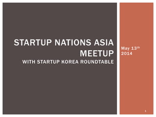 May 13th
2014
1
STARTUP NATIONS ASIA
MEETUP
WITH STARTUP KOREA ROUNDTABLE
 
