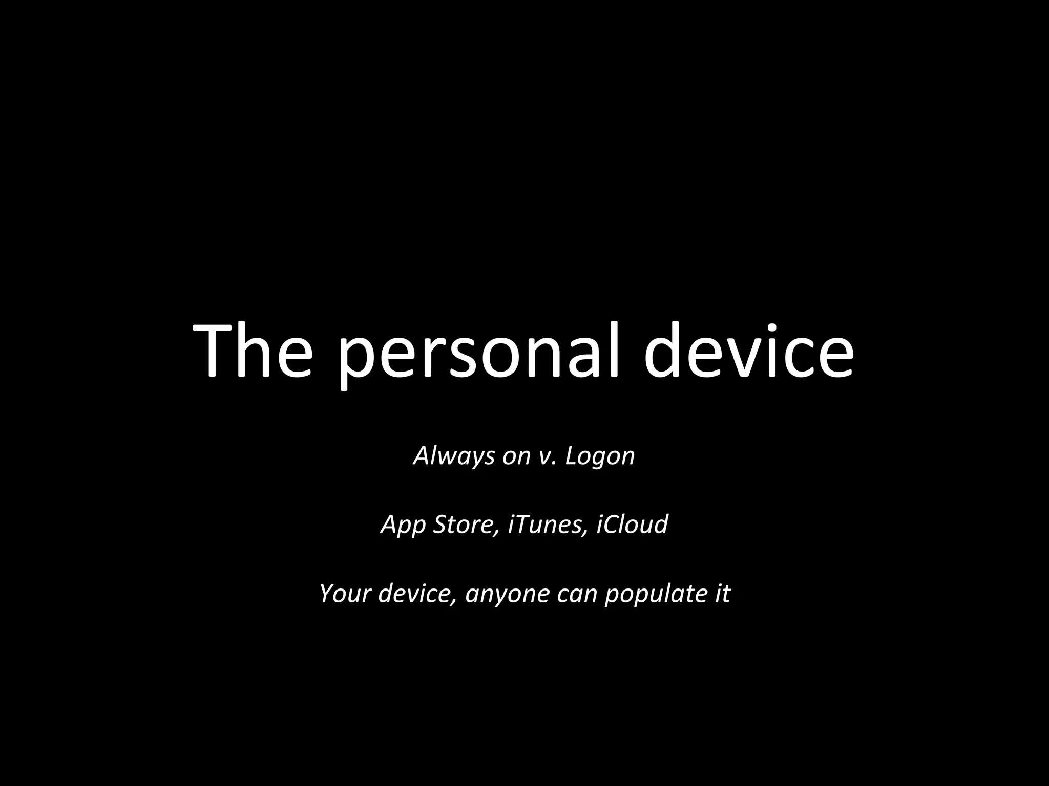 The personal device
Always on v. Logon
App Store, iTunes, iCloud
Your device, anyone can populate it
 