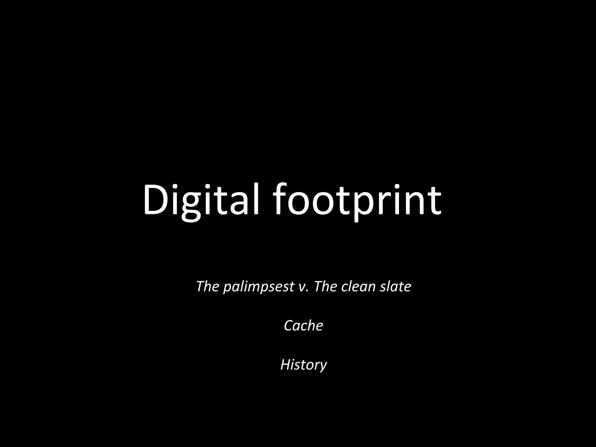 Digital footprint
The palimpsest v. The clean slate
Cache
History
 