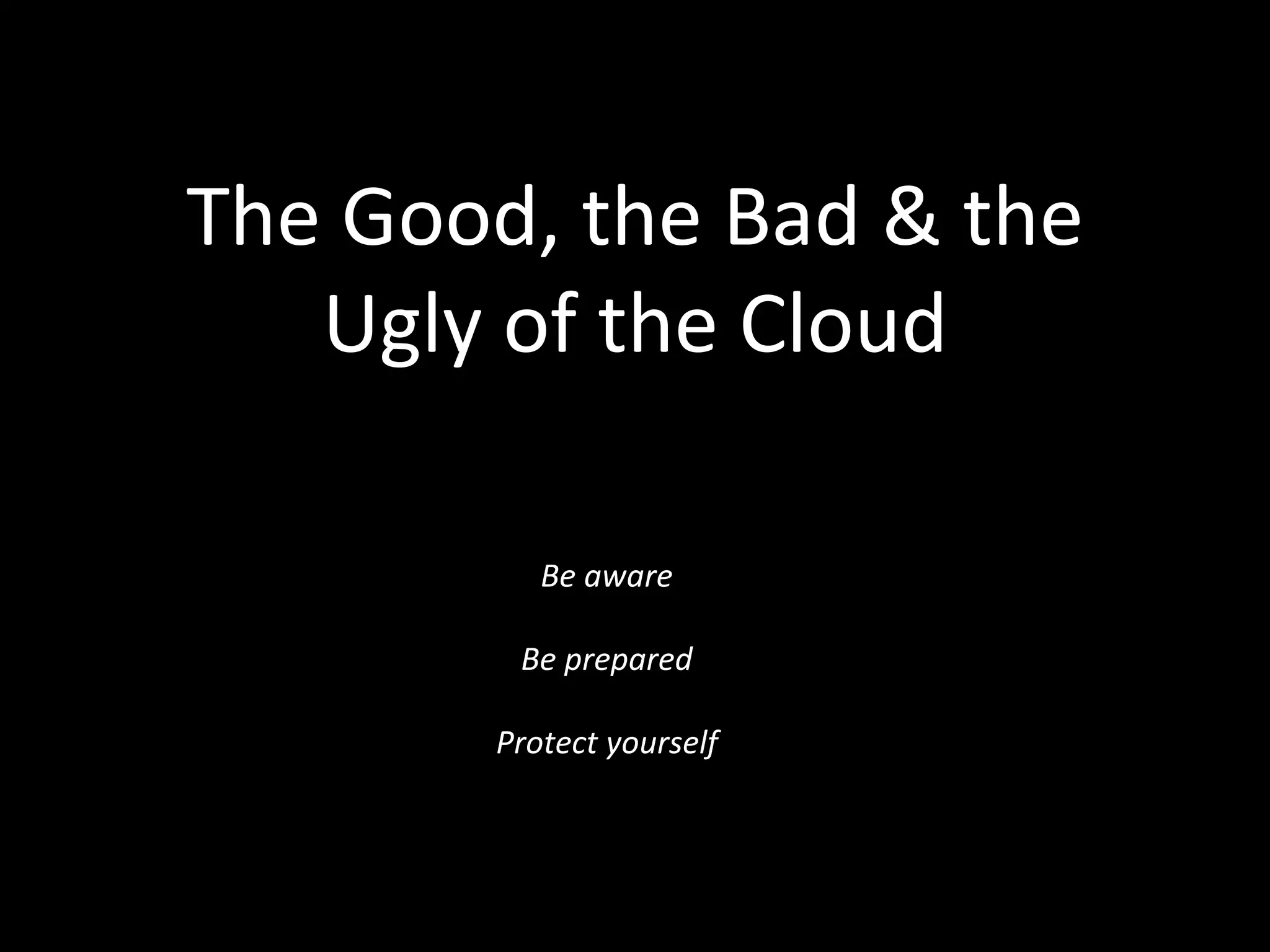 The Good, the Bad & the
Ugly of the Cloud
Be aware
Be prepared
Protect yourself
 