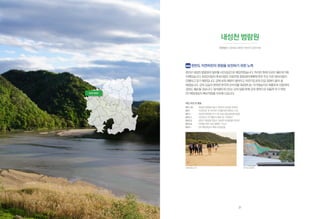 경 상 북 도
내성천 범람원
내성천 범람원
시민유산 | 경상북도 예천군 개포면 신음리 463
한반도 자연하천의 원형을 보전하기 위한 노력
2012년내성천범람원의일부를시민성금으로매입하였습니다.하지만현재이곳은훼손위기에
처해있습니다.4대강사업의후속사업인지류하천종합정비계획에따라주요지천정비사업이
진행되고있기때문입니다.강에보와제방이쌓여지고자전거도로와인공정원이들어설
예정입니다.강의모습이변하면한국적산수미를대표한다는국가명승지인회룡포와선몽대의
경관도훼손될것입니다.내셔널트러스트는강의땅을본래강의영역으로되돌려주기위한
2차매입대상지확보작업을지속해나갑니다.
매입 과정 및 활동
2011.10. 	 내성천 회원정기답사 ‘영주의 산천을 위하여’
2011 	 ‘이곳만은 꼭 지키자!’ 아름다운자연상 수상
2011~ 	 내성천 땅한평 사기 1차 모금 운동(600명 동참)
2012.1. 	 시민유산 1차 매입지 확보 및 기자회견
2012.5. 	 상반기 회원정기답사 ‘내성천 모래강을 따라서’
2012.6.	 자연을 위한 모금 캠페인 ‘1for2’
2012~ 	 2차 매입대상지 확보 모금운동
영주댐 건설현장내성천 물길 걷기
사진제공 박용훈
21
 