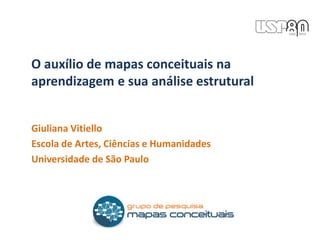 O auxílio de mapas conceituais na
aprendizagem e sua análise estrutural
Giuliana Vitiello
Escola de Artes, Ciências e Humanidades
Universidade de São Paulo
 