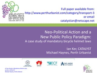 A Case Study in Mandatory Helmet Laws
Ian Ker, CATALYST
Michael Haynes, Perth Urbanist
Neo-Political Action and a
New Public Policy Paradigm:
A case study of mandatory bicycle helmet laws
Ian Ker, CATALYST
Michael Haynes, Perth Urbanist
Full paper available from:
http://www.perthurbanist.com/category/transport-3
or email
catalystian@netscape.net
 
