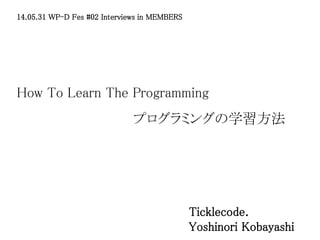 How To Learn The Programming
14.05.31 WP-D Fes #02 Interviews in MEMBERS
Ticklecode.
Yoshinori Kobayashi
プログラミングの学習方法
 