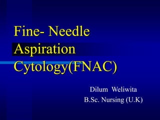 Fine- Needle
Aspiration
Cytology(FNAC)
Dilum Weliwita
B.Sc. Nursing (U.K)
 