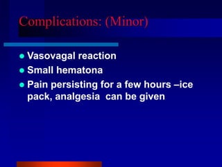 Complications: (Minor)
 Vasovagal reaction
 Small hematona
 Pain persisting for a few hours –ice
pack, analgesia can be given
 