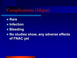 Complications (Major)
 Rare
 Infection
 Bleeding
 No studies show, any adverse effects
of FNAC yet
 