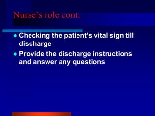 Nurse’s role cont:
 Checking the patient’s vital sign till
discharge
 Provide the discharge instructions
and answer any questions
 