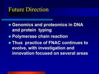 Future Direction
 Genomics and proteomics in DNA
and protein typing
 Polymerase chain reaction
 Thus practice of FNAC continues to
evolve, with investigation and
innovation focused on several areas
 