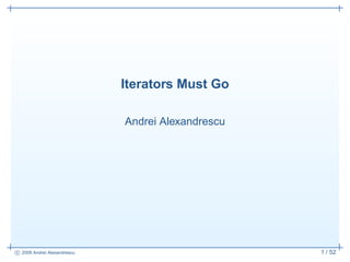 Iterators Must Go

                             Andrei Alexandrescu




                                                   1 / 52
c 2009 Andrei Alexandrescu
 