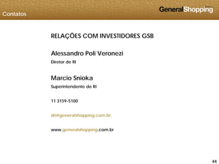 Contatos
RELAÇÕES COM INVESTIDORES GSB
Alessandro Poli Veronezi
Diretor de RI
Marcio Snioka
Superintendente de RI
11 3159-5100
dri@generalshopping.com.brg pp g
www.generalshopping.com.br
444444
 