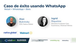 Alan
Bukrinsky
CEO, Nativa Global
Ingrid
Riquelme
Directora Customer Care
Ecommerce, Walmart México
Caso de éxito usando WhatsApp
Retail + WhatsApp + Bots
 