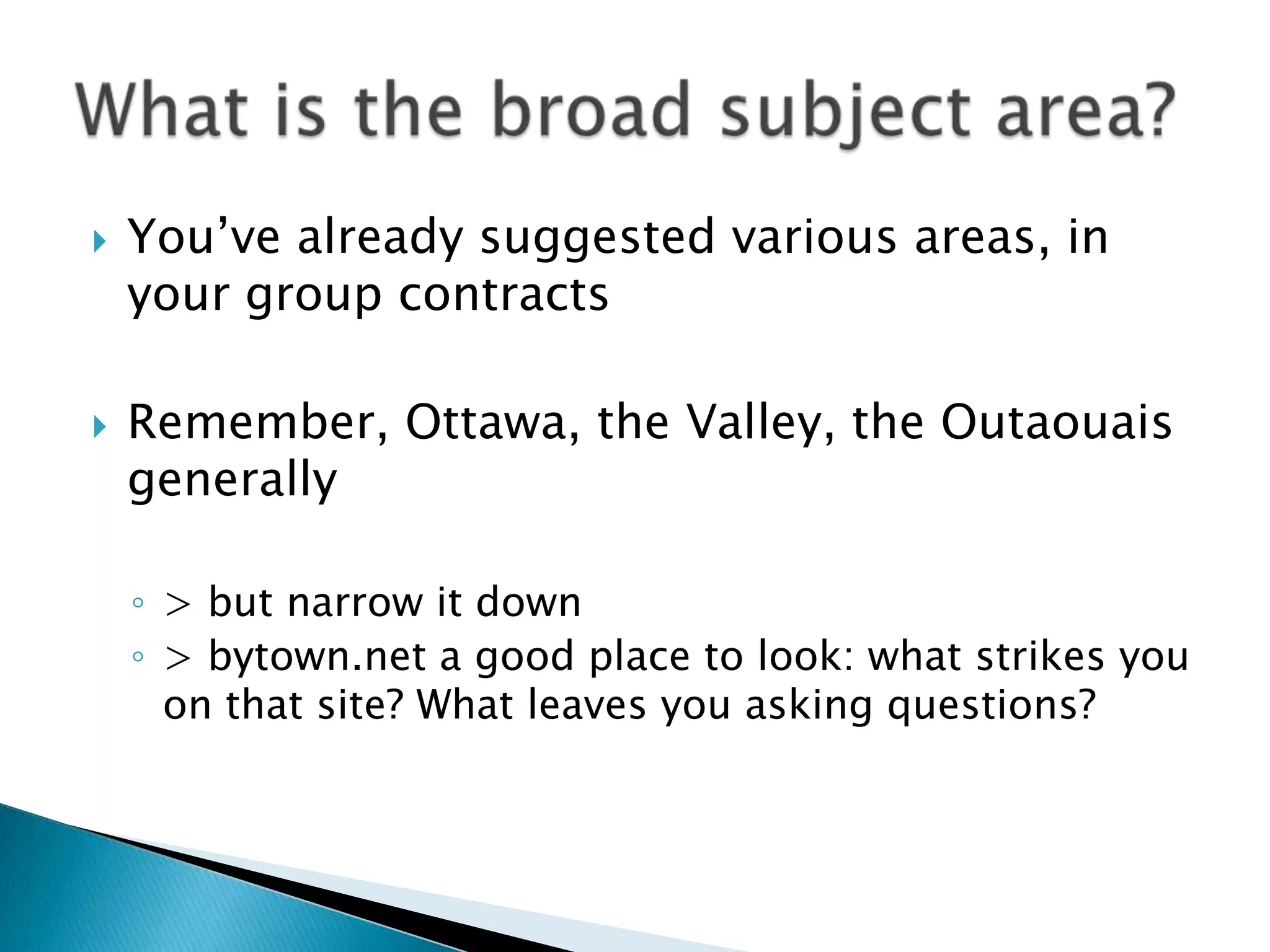 You’ve already suggested various areas, in your group contractsRemember, Ottawa, the Valley, the Outaouais generally> but narrow it down> bytown.net a good place to look: what strikes you on that site? What leaves you asking questions?What is the broad subject area?