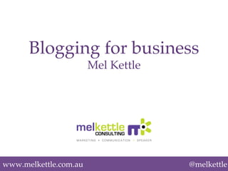 www.melkettle.com.au! @melkettle
Blogging for business!
Mel Kettle!
 