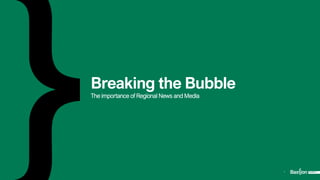 1
Breaking the Bubble
The importance of Regional News and Media
 